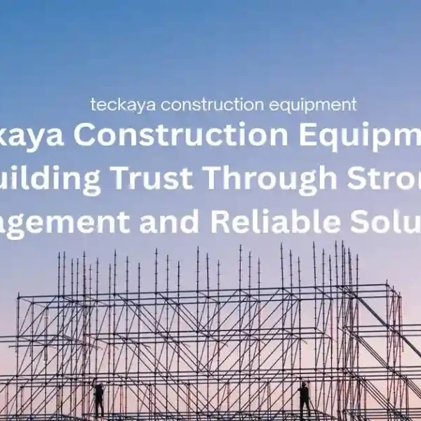 Teckaya Construction Equipment: Building Trust Through Strong Management and Reliable Solutions
